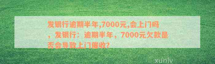 发银行逾期半年,7000元,会上门吗，发银行：逾期半年，7000元欠款是否会导致上门催收？