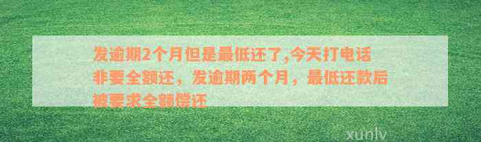 发逾期2个月但是最低还了,今天打电话非要全额还，发逾期两个月，最低还款后被要求全额偿还