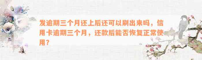 发逾期三个月还上后还可以刷出来吗，信用卡逾期三个月，还款后能否恢复正常使用？