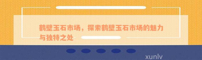 鹤壁玉石市场，探索鹤壁玉石市场的魅力与独特之处