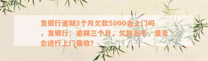 发银行逾期3个月欠款5000会上门吗，发银行：逾期三个月，欠款五千，是否会进行上门催收？