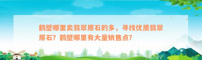 鹤壁哪里卖翡翠原石的多，寻找优质翡翠原石？鹤壁哪里有大量销售点？