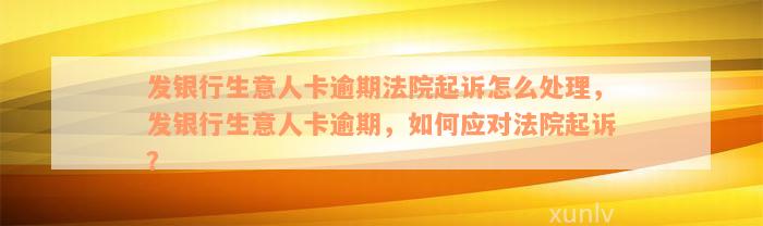 发银行生意人卡逾期法院起诉怎么处理，发银行生意人卡逾期，如何应对法院起诉？