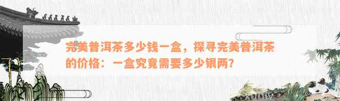 完美普洱茶多少钱一盒，探寻完美普洱茶的价格：一盒究竟需要多少银两？