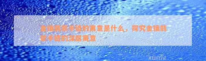 金镶翡翠手链的寓意是什么，探究金镶翡翠手链的深层寓意