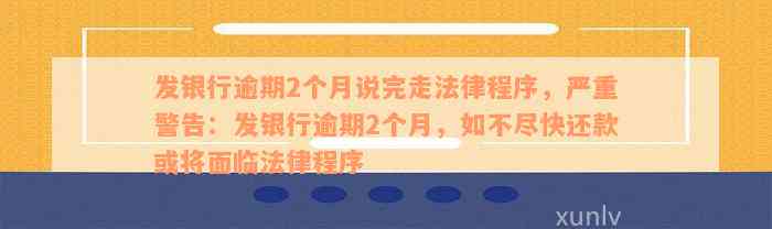 发银行逾期2个月说完走法律程序，严重警告：发银行逾期2个月，如不尽快还款或将面临法律程序