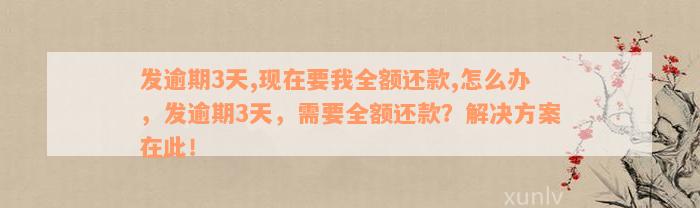 发逾期3天,现在要我全额还款,怎么办，发逾期3天，需要全额还款？解决方案在此！