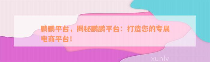 鹏鹏平台，揭秘鹏鹏平台：打造您的专属电商平台！