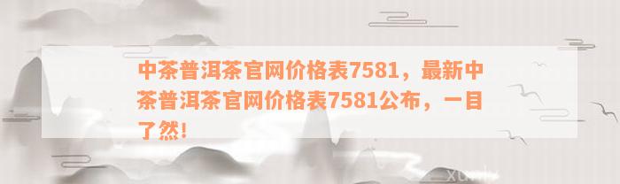 中茶普洱茶官网价格表7581，最新中茶普洱茶官网价格表7581公布，一目了然！