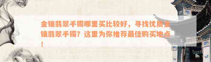 金镶翡翠手镯哪里买比较好，寻找优质金镶翡翠手镯？这里为你推荐最佳购买地点！