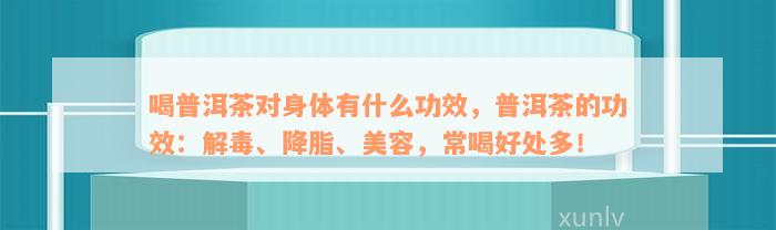 喝普洱茶对身体有什么功效，普洱茶的功效：解毒、降脂、美容，常喝好处多！