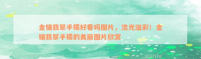 金镶翡翠手镯好看吗图片，流光溢彩！金镶翡翠手镯的美丽图片欣赏