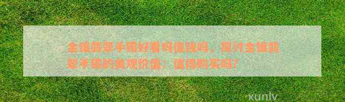 金镶翡翠手镯好看吗值钱吗，探讨金镶翡翠手镯的美观价值：值得购买吗？