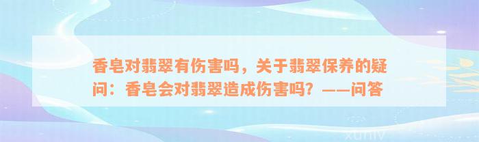 香皂对翡翠有伤害吗，关于翡翠保养的疑问：香皂会对翡翠造成伤害吗？——问答