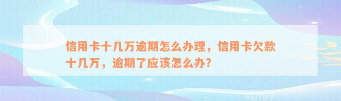 信用卡十几万逾期怎么办理，信用卡欠款十几万，逾期了应该怎么办？