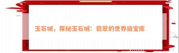 玉石城，探秘玉石城：翡翠的世界级宝库