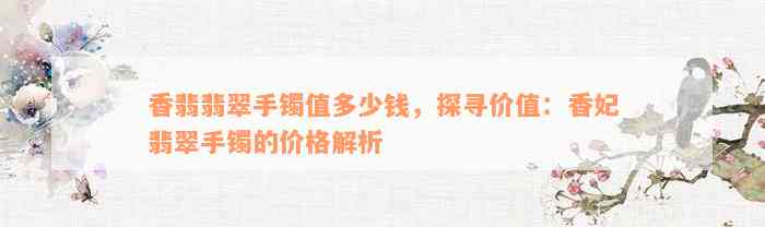 香翡翡翠手镯值多少钱，探寻价值：香妃翡翠手镯的价格解析