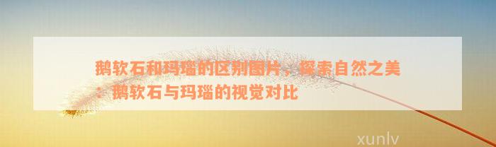 鹅软石和玛瑙的区别图片，探索自然之美：鹅软石与玛瑙的视觉对比