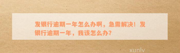 发银行逾期一年怎么办啊，急需解决！发银行逾期一年，我该怎么办？