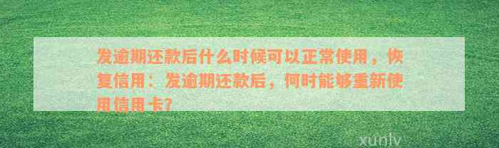 发逾期还款后什么时候可以正常使用，恢复信用：发逾期还款后，何时能够重新使用信用卡？