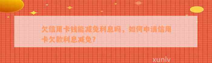 欠信用卡钱能减免利息吗，如何申请信用卡欠款利息减免？