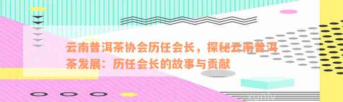 云南普洱茶协会历任会长，探秘云南普洱茶发展：历任会长的故事与贡献