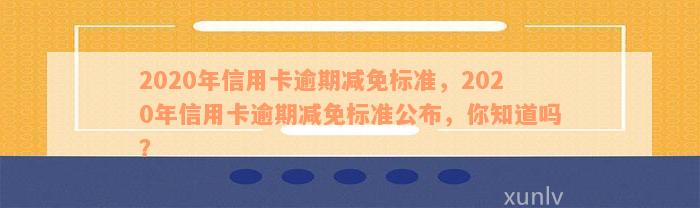 2020年信用卡逾期减免标准，2020年信用卡逾期减免标准公布，你知道吗？