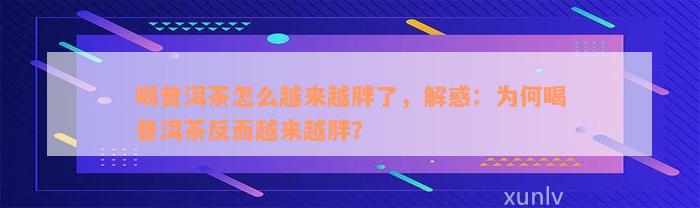 喝普洱茶怎么越来越胖了，解惑：为何喝普洱茶反而越来越胖？