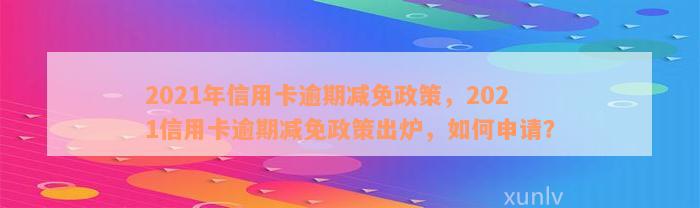 2021年信用卡逾期减免政策，2021信用卡逾期减免政策出炉，如何申请？