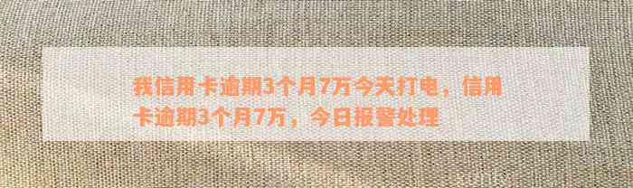 我信用卡逾期3个月7万今天打电，信用卡逾期3个月7万，今日报警处理