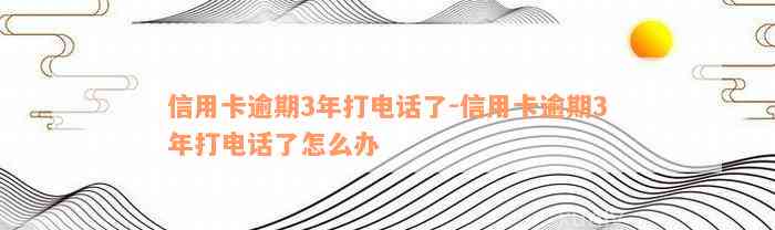 信用卡逾期3年打电话了-信用卡逾期3年打电话了怎么办