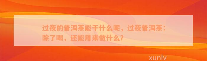 过夜的普洱茶能干什么呢，过夜普洱茶：除了喝，还能用来做什么？