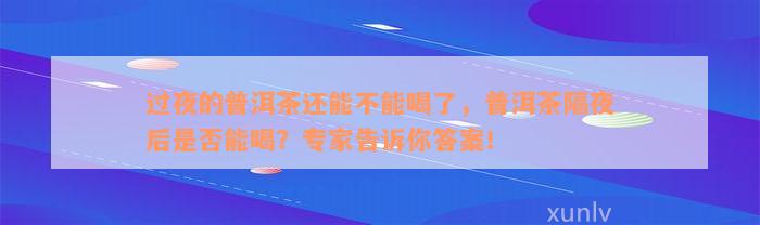 过夜的普洱茶还能不能喝了，普洱茶隔夜后是否能喝？专家告诉你答案！