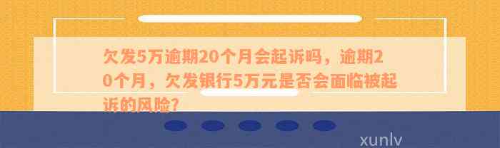 欠发5万逾期20个月会起诉吗，逾期20个月，欠发银行5万元是否会面临被起诉的风险？