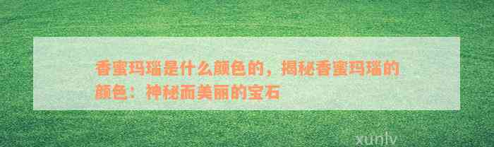 香蜜玛瑙是什么颜色的，揭秘香蜜玛瑙的颜色：神秘而美丽的宝石