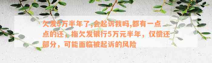 欠发5万半年了,会起诉我吗,都有一点点的还，拖欠发银行5万元半年，仅偿还部分，可能面临被起诉的风险