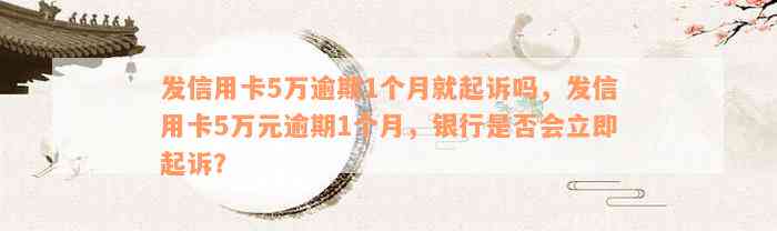 发信用卡5万逾期1个月就起诉吗，发信用卡5万元逾期1个月，银行是否会立即起诉？