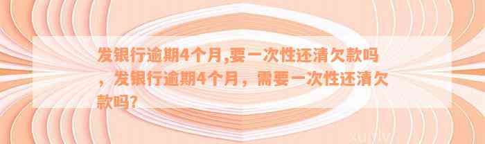 发银行逾期4个月,要一次性还清欠款吗，发银行逾期4个月，需要一次性还清欠款吗？