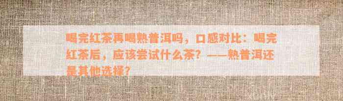 喝完红茶再喝熟普洱吗，口感对比：喝完红茶后，应该尝试什么茶？——熟普洱还是其他选择？