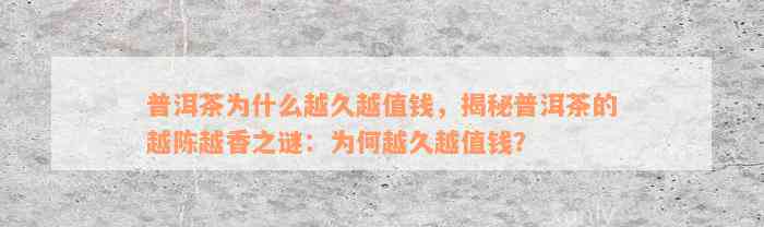 普洱茶为什么越久越值钱，揭秘普洱茶的越陈越香之谜：为何越久越值钱？