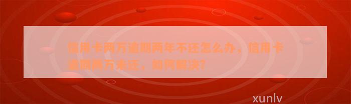 信用卡两万逾期两年不还怎么办，信用卡逾期两万未还，如何解决？