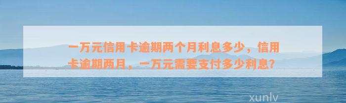 一万元信用卡逾期两个月利息多少，信用卡逾期两月，一万元需要支付多少利息？