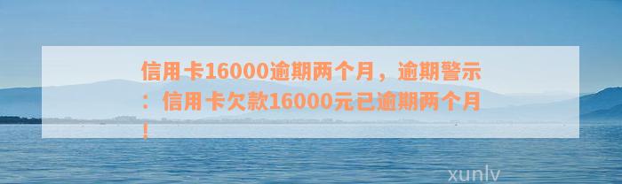 信用卡16000逾期两个月，逾期警示：信用卡欠款16000元已逾期两个月！