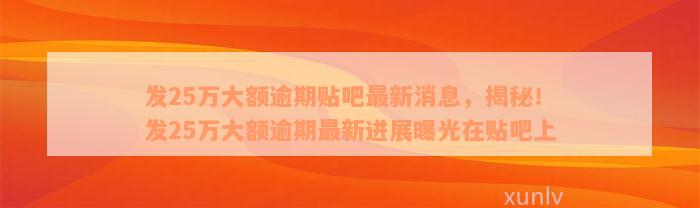 发25万大额逾期贴吧最新消息，揭秘！发25万大额逾期最新进展曝光在贴吧上