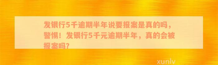 发银行5千逾期半年说要报案是真的吗，警惕！发银行5千元逾期半年，真的会被报案吗？