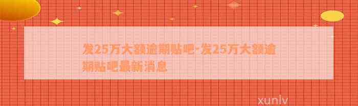 发25万大额逾期贴吧-发25万大额逾期贴吧最新消息