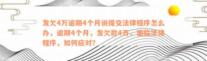 发欠4万逾期4个月说提交法律程序怎么办，逾期4个月，发欠款4万，面临法律程序，如何应对？