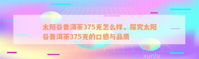 太阳谷普洱茶375克怎么样，探究太阳谷普洱茶375克的口感与品质