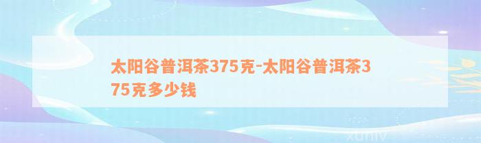 太阳谷普洱茶375克-太阳谷普洱茶375克多少钱