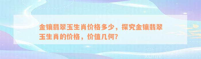 金镶翡翠玉生肖价格多少，探究金镶翡翠玉生肖的价格，价值几何？